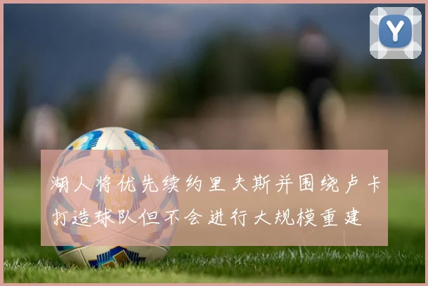 湖人将优先续约里夫斯并围绕卢卡打造球队但不会进行大规模重建